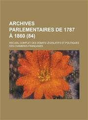 Archives Parlementaires de 1787 a 1860; Recueil Complet Des Debats Legislatifs Et Politiques Des Chambres Francaises (84 ),1234866447,9781234866440