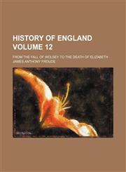 History of England; from the fall of Wolsey to the death of Elizabeth Volume 12,1151116874,9781151116871