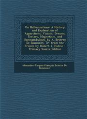 On Hallucinations A History and Explanation of Apparitions, Visions, Dreams, Ecstasy, Magnetism, and Somnambulism. by A. Brierre De Boismont. Tr. from the French by Robert T. Hulme - Primary Source Edition,1295167522,9781295167524