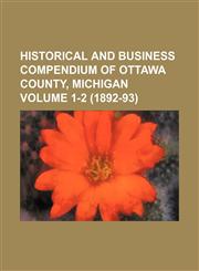 Historical and Business Compendium of Ottawa County, Michigan Volume 1-2 (1892-93),1236592409,9781236592408