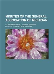 Minutes of the General Association of Michigan; at their meeting in ... with an appendix,1130607631,9781130607635