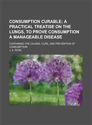 Consumption curable; containing the causes, cure, and prevention of consumption,1236788591,9781236788597