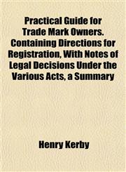 Practical Guide for Trade Mark Owners. Containing Directions for Registration, With Notes of Legal Decisions Under the Various Acts, a Summary,1151796034,9781151796035