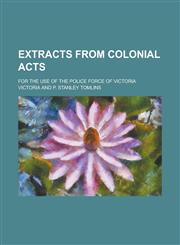 Extracts from Colonial Acts; For the Use of the Police Force of Victoria,123417488X,9781234174880