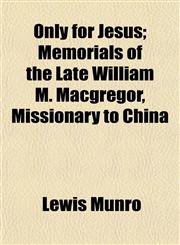 Only for Jesus; Memorials of the Late William M. Macgregor, Missionary to China,1153071010,9781153071017