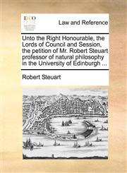Unto the Right Honourable, the Lords of Council and Session, the petition of Mr. Robert Steuart professor of natural philosophy in the University of Edinburgh ...,1170950620,9781170950623