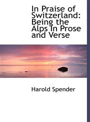 In Praise of Switzerland Being the Alps In Prose and Verse,1117491145,9781117491141