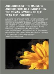 Anecdotes of the Manners and Customs of London From the Roman Invasion to the Year 1700 (Volume 1); Including the Origin of British Society, Customs and Manners, With a General Sketch of the State of Religion, Superstition, Dresses, and Amusements of the,1154386880,9781154386882