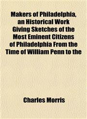 Makers of Philadelphia, an Historical Work Giving Sketches of the Most Eminent Citizens of Philadelphia From the Time of William Penn to the,1153013479,9781153013475