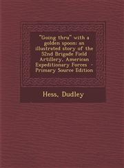 Going Thru with a Golden Spoon; An Illustrated Story of the 52nd Brigade Field Artillery, American Expeditionary Forces - Primary Source Edition,1295857154,9781295857159