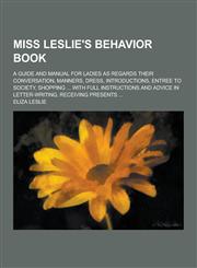 Miss Leslie's Behavior Book; A Guide and Manual for Ladies as Regards Their Conversation, Manners, Dress, Introductions, Entree to Society, Shopping .,1230234179,9781230234175