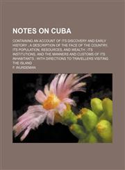 Notes on Cuba; containing an account of its discovery and early history ; a description of the face of the country, its population, resources, and wealth ; its institutions, and the manners and customs of its inhabitants ; with directions to travellers vi,1130464326,9781130464320