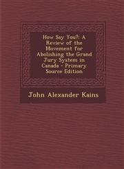 How Say You? A Review of the Movement for Abolishing the Grand Jury System in Canada - Primary Source Edition,1287991041,9781287991045