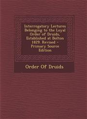 Interrogatory Lectures Belonging to the Loyal Order of Druids, Established at Bolton 1829. Revised - Primary Source Edition,1295431610,9781295431618