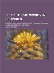 Die Deutsche Mission in Sudindien; Erzahlungen Und Schilderungen Von Einer Missions-Studienreise Durch Ostindien,1154986853,9781154986853
