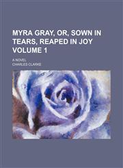 Myra Gray, or, Sown in tears, reaped in joy Volume 1; a novel,1150274875,9781150274879