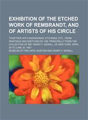 Exhibition of the etched work of Rembrandt, and of artists of his circle; together with engravings, etchings, etc., from paintings and sketches by him. Principally from the collection of Mr. Henry F. Sewall, of New York. April 26 to June 30, 1887,123131933X,9781231319338