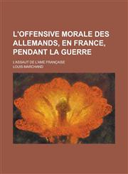 L'Offensive Morale Des Allemands, En France, Pendant La Guerre; L'Assaut de L'Ame Francaise,1234193728,9781234193720