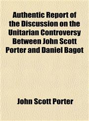 Authentic Report of the Discussion on the Unitarian Controversy Between John Scott Porter and Daniel Bagot,1151905151,9781151905154