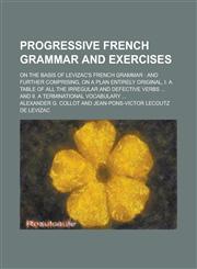 Progressive French Grammar and Exercises; On the Basis of Levizac's French Grammar And Further Comprising, on a Plan Entirely Original, I. a Table of,1155095804,9781155095806