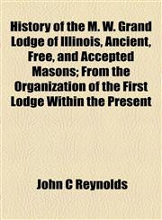 History of the M. W. Grand Lodge of Illinois, Ancient, Free, and Accepted Masons; From the Organization of the First Lodge Within the Present,1154734803,9781154734805