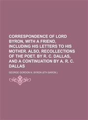 Correspondence of Lord Byron, with a Friend, Including His Letters to His Mother. Also, Recollections of the Poet. by R. C. Dallas, and a Continuation,1150657693,9781150657696