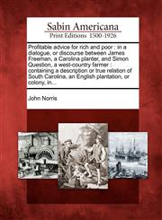 Profitable advice for rich and poor in a dialogue, or discourse between James Freeman, a Carolina planter, and Simon Question, a west-country farmer : containing a description or true relation of South Carolina, an English plantation, or colony, in...,1275721974,9781275721975