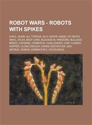 Robot Wars - Robots with Spikes A-Kill, Alien, All Torque, Ally Gator, Angel of Death, Anvil, Atlas, Beef-Cake, Blackdevil Warzone, Bulldog Breed, Cayenne, Cerberus, Challenger, Chip, Clawed Hopper, Close Enough, Darke Destroyer, Das Gepäck, Demon,1234774461,9781234774462