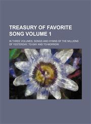 Treasury of Favorite Song; In Three Volumes, Songs and Hymns of the Millions of Yesterday, To-Day and To-Morrow Volume 1,1236600401,9781236600400