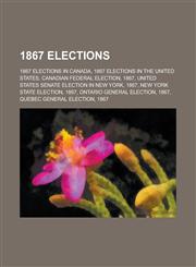 1867 Elections 1867 Elections in Canada, 1867 Elections in the United States, Canadian Federal Election, 1867,1157736831,9781157736837