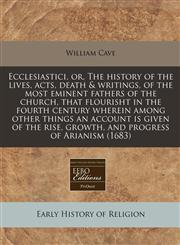 Ecclesiastici, or, The history of the lives, acts, death & writings, of the most eminent fathers of the church, that flourisht in the fourth century wherein among other things an account is given of the rise, growth, and progress of Arianism (1683),1171267428,9781171267423