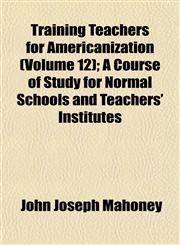 Training Teachers for Americanization (Volume 12); A Course of Study for Normal Schools and Teachers' Institutes,1153184915,9781153184915