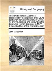 Priestcraft defended. A sermon occasioned by the expulsion of six young gentlemen from the University of Oxford, for praying, reading, and expounding the Scriptures. Humbly dedicated to Mr. V- C-r and the H-ds of H-s The tenth edition,117098231X,9781170982310