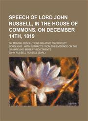 Speech of Lord John Russell, in the House of Commons, on December 14th, 1819; on moving resolutions relative to corrupt boroughs  with extracts from the evidence on the Grampound bribery indictments,115451823X,9781154518238