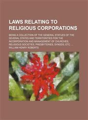 Laws relating to religious corporations; being a collection of the general statues of the several states and territorities for the incorporation and management of churches, religious societies, presbyteries, synods, etc.,123651307X,9781236513076