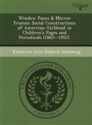 Window Panes & Mirror Frames Social Constructions of American Girlhood in Children's Pages and Periodicals (1865--1952).,1243575824,9781243575821