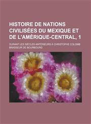Histoire de Nations Civilisees Du Mexique Et de L'Amerique-Central, 1; Durant Les Siecles Anterieurs a Christophe Colomb,1234486431,9781234486433