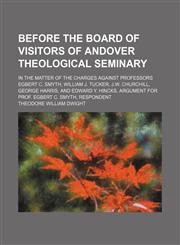 Before the Board of Visitors of Andover Theological Seminary; In the Matter of the Charges Against Professors Egbert C. Smyth, William J. Tucker, J.w. Churchill, George Harris, and Edward Y. Hincks. Argument for Prof. Egbert C. Smyth, Respondent,1151507415,9781151507419