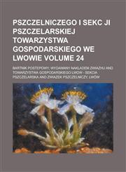 Pszczelniczego I Sekc Ji Pszczelarskiej Towarzystwa Gospodarskiego We Lwowie Volume 24,1234073544,9781234073541