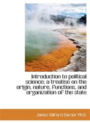Introduction to political science; a treatise on the origin, nature, functions, and organization of,1115595989,9781115595988