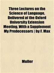 Three Lectures on the Science of Language, Delivered at the Oxford University Extension Meeting, With a Supplement My Predecessors | by F. Max,1152067230,9781152067233