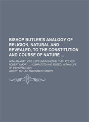 Bishop Butler's Analogy of Religion, Natural and Revealed, to the Constitution and Course of Nature; With an Anaylysis, Left Unfinished by the Late Rev. Robert Emory Completed and Edited, With a Life of Bishop Butler,1235272974,9781235272974