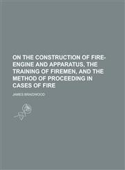 On the Construction of Fire-engine and Apparatus, the Training of Firemen, and the Method of Proceeding in Cases of Fire,1230058648,9781230058641