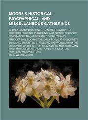 Moore's Historical, Biographical, and Miscellaneous Gatherings; In the Form of Disconnected Notes Relative to Printers, Printing, Publishing, and Editing of Books, Newspapers, Magazines and Other Literary Productions, Such as the Early Publications of New,115003727X,9781150037276
