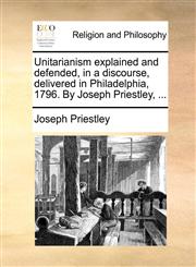 Unitarianism explained and defended, in a discourse, delivered in Philadelphia, 1796. By Joseph Priestley, ...,1170643108,9781170643105
