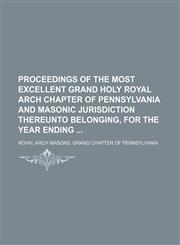 Proceedings of the Most Excellent Grand Holy Royal Arch Chapter of Pennsylvania and Masonic Jurisdiction Thereunto Belonging, for the Year Ending,115047467X,9781150474675