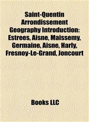 Saint-Quentin Arrondissement Geography Introduction Estrées, Aisne, Maissemy, Germaine, Aisne, Harly, Fresnoy-Le-Grand, Joncourt,115734884X,9781157348849