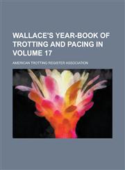 Wallace's Year-Book of Trotting and Pacing in Volume 17,1234203693,9781234203696