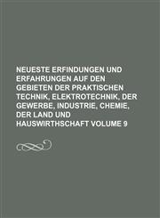 Neueste Erfindungen und Erfahrungen auf den Gebieten der praktischen Technik, Elektrotechnik, der Gewerbe, Industrie, Chemie, der Land und Hauswirthschaft Volume 9,1130937348,9781130937343
