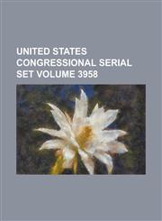 United States Congressional Serial Set Volume 3958,1234072076,9781234072070